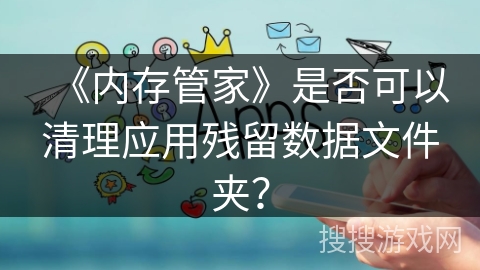 《内存管家》是否可以清理应用残留数据文件夹？