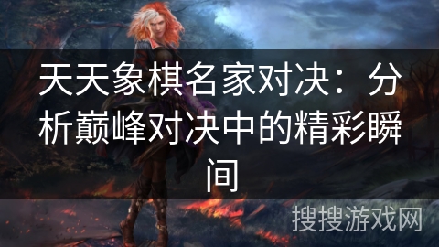 天天象棋名家对决：分析巅峰对决中的精彩瞬间