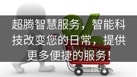 超腾智慧服务,智能科技改变您的日常,提供更多便捷的服务!