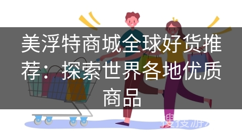 美浮特商城全球好货推荐:探索世界各地优质商品