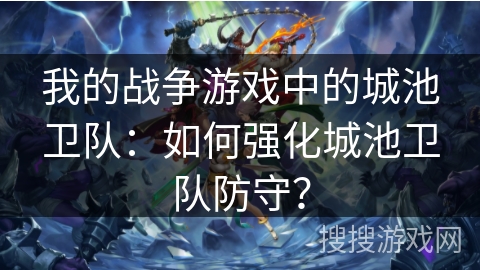 我的战争游戏中的城池卫队：如何强化城池卫队防守？