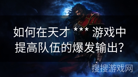 如何在天才 *** 游戏中提高队伍的爆发输出？