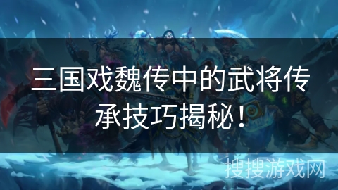 三国戏魏传中的武将传承技巧揭秘！