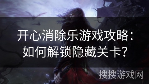开心消除乐游戏攻略:如何解锁隐藏关卡? 开心消除乐游戏攻略:如何解锁隐藏关卡?