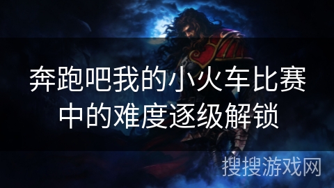 奔跑吧我的小火车比赛中的难度逐级解锁