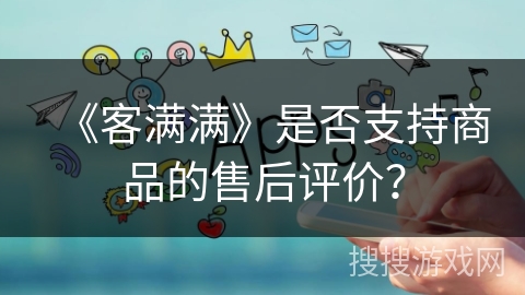 《客满满》是否支持商品的售后评价？