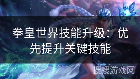 拳皇世界技能升级：优先提升关键技能