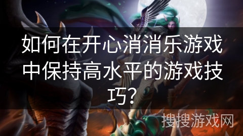 如何在开心消消乐游戏中保持高水平的游戏技巧？