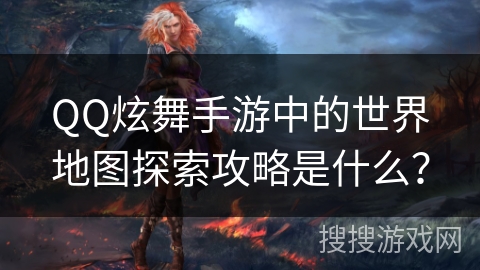 QQ炫舞手游中的世界地图探索攻略是什么? QQ炫舞手游中的世界地图探索攻略是什么?
