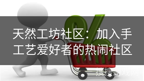 天然工坊社区：加入手工艺爱好者的热闹社区