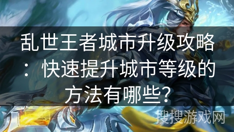 乱世王者城市升级攻略：快速提升城市等级的方法有哪些？