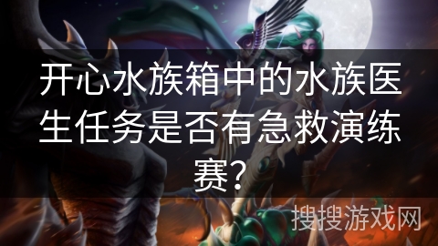 开心水族箱中的水族医生任务是否有急救演练赛? 开心水族箱中的水族医生任务是否有急救演练赛?