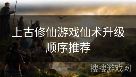 上古修仙游戏仙术升级顺序推荐