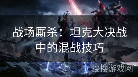 战场厮杀：坦克大决战中的混战技巧