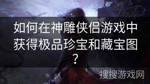 如何在神雕侠侣游戏中获得极品珍宝和藏宝图？