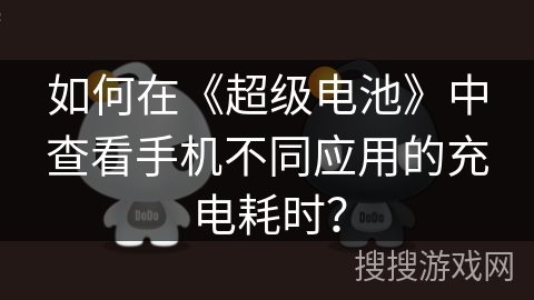 如何在《超级电池》中查看手机不同应用的充电耗时? 如何在《超级电池》中查看手机不同应用的充电耗时?