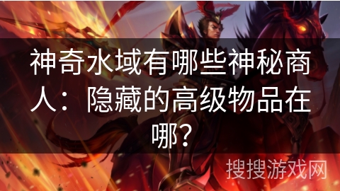 神奇水域有哪些神秘商人:隐藏的高级物品在哪? 神奇水域有哪些神秘商人:隐藏的高级物品在哪?