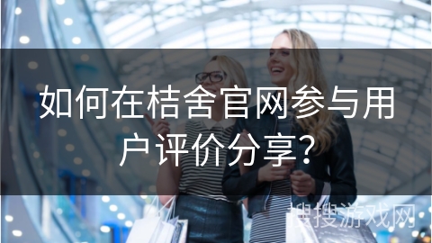 如何在桔舍官网参与用户评价分享？