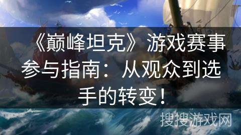 《巅峰坦克》游戏赛事参与指南:从观众到选手的转变! 《巅峰坦克》游戏赛事参与指南:从观众到选手的转变!