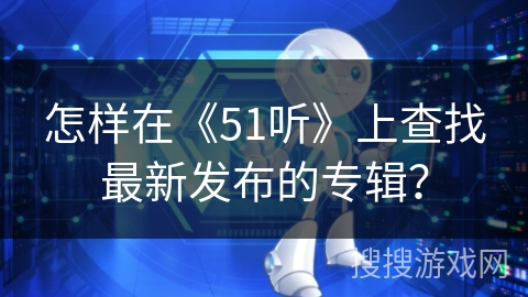怎样在《51听》上查找最新发布的专辑？