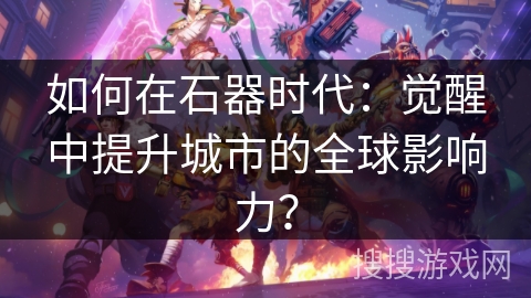 如何在石器时代:觉醒中提升城市的全球影响力? 如何在石器时代:觉醒中提升城市的全球影响力?