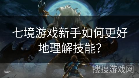 七境游戏新手如何更好地理解技能？