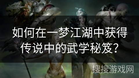 如何在一梦江湖中获得传说中的武学秘笈? 如何在一梦江湖中获得传说中的武学秘笈?