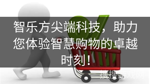 智乐方尖端科技，助力您体验智慧购物的卓越时刻！