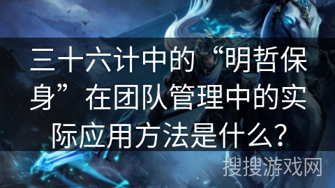 三十六计中的“明哲保身”在团队管理中的实际应用方法是什么？
