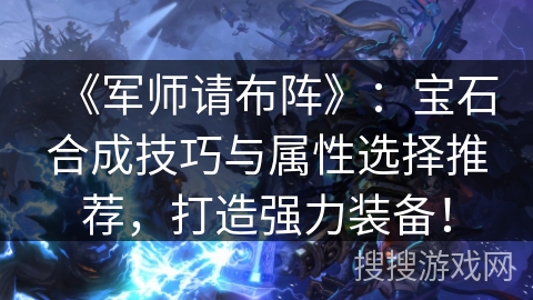 《军师请布阵》:宝石合成技巧与属性选择推荐,打造强力装备! 《军师请布阵》:宝石合成技巧与属性选择推荐,打造强力装备!