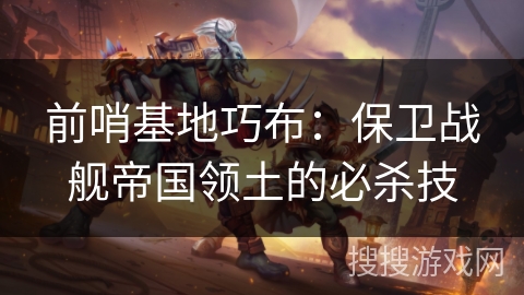 前哨基地巧布:保卫战舰帝国领土的必杀技 前哨基地巧布:保卫战舰帝国领土的必杀技