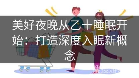美好夜晚从乙十睡眠开始：打造深度入眠新概念
