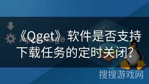《Qget》软件是否支持下载任务的定时关闭？