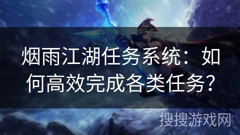 烟雨江湖任务系统:如何高效完成各类任务? 烟雨江湖任务系统:如何高效完成各类任务?