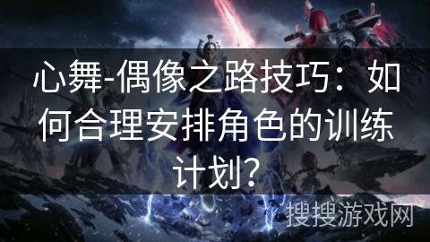 心舞-偶像之路技巧：如何合理安排角色的训练计划？
