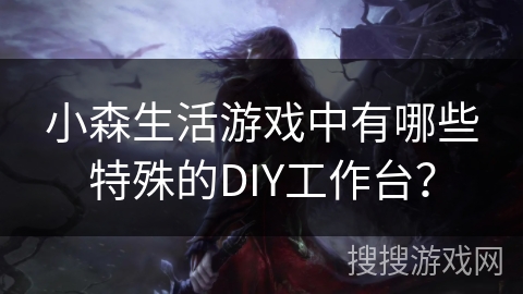 小森生活游戏中有哪些特殊的DIY工作台? 小森生活游戏中有哪些特殊的DIY工作台?