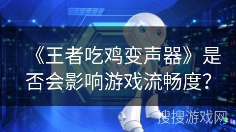 《王者吃鸡变声器》是否会影响游戏流畅度？