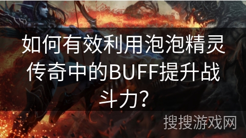 如何有效利用泡泡精灵传奇中的BUFF提升战斗力？