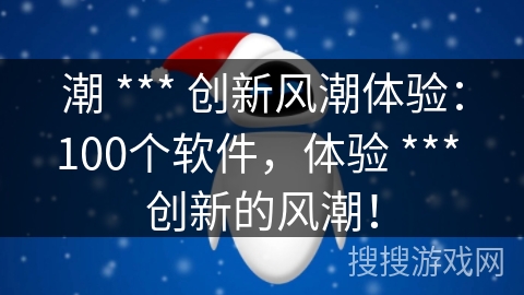 潮 *** 创新风潮体验:100个软件,体验 *** 创新的风潮! 潮 *** 创新风潮体验:100个软件,体验 *** 创新的风潮!