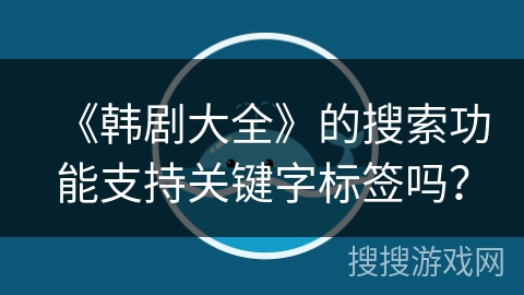 《韩剧大全》的搜索功能支持关键字标签吗? 《韩剧大全》的搜索功能支持关键字标签吗?