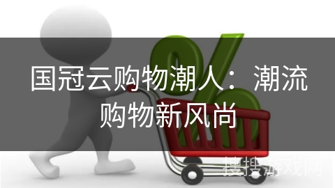 国冠云购物潮人：潮流购物新风尚
