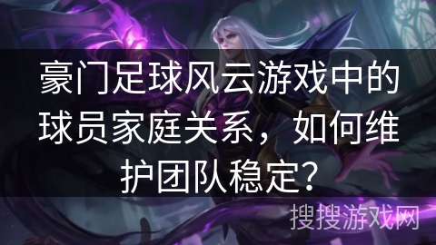 豪门足球风云游戏中的球员家庭关系，如何维护团队稳定？