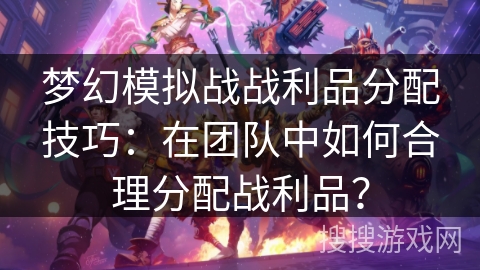 梦幻模拟战战利品分配技巧:在团队中如何合理分配战利品? 梦幻模拟战战利品分配技巧:在团队中如何合理分配战利品?