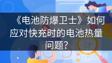 《电池防爆卫士》如何应对快充时的电池热量问题？