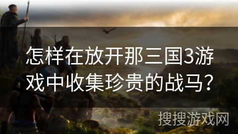 怎样在放开那三国3游戏中收集珍贵的战马？