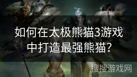 如何在太极熊猫3游戏中打造最强熊猫？