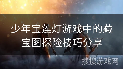 少年宝莲灯游戏中的藏宝图探险技巧分享