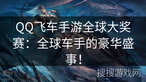 QQ飞车手游全球大奖赛：全球车手的豪华盛事！