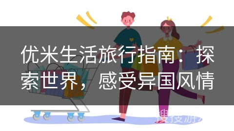 优米生活旅行指南：探索世界，感受异国风情