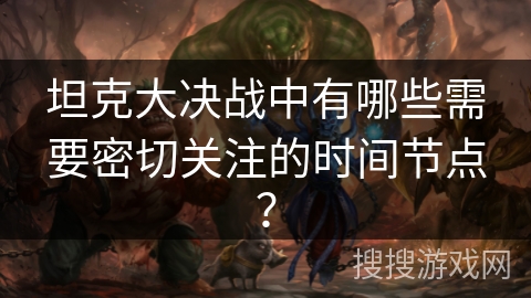 坦克大决战中有哪些需要密切关注的时间节点？